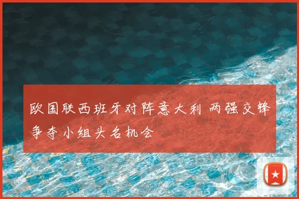 欧国联西班牙对阵意大利 两强交锋争夺小组头名机会