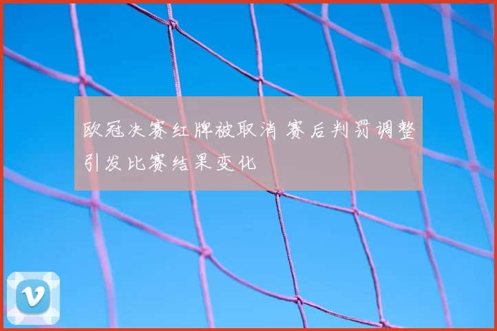 欧冠决赛红牌被取消 赛后判罚调整引发比赛结果变化