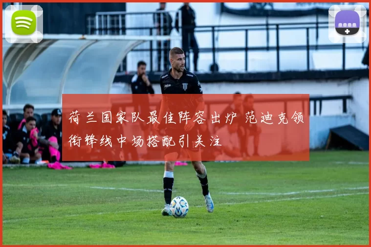 荷兰国家队最佳阵容出炉 范迪克领衔锋线中场搭配引关注