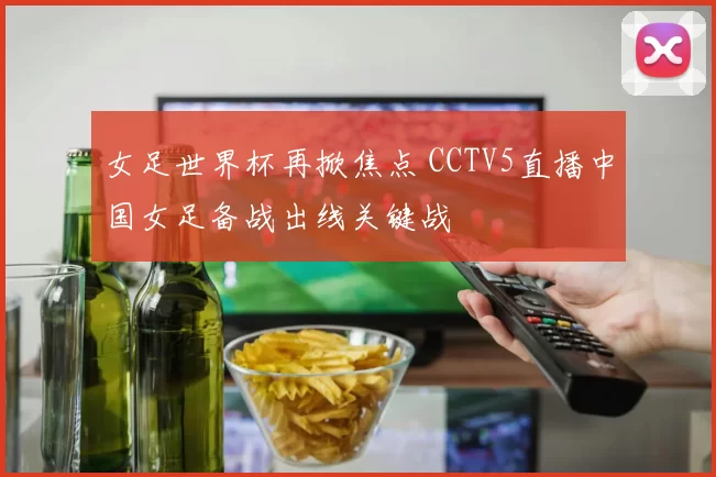 女足世界杯再掀焦点 CCTV5直播中国女足备战出线关键战