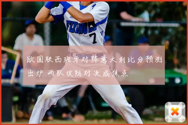 欧国联西班牙对阵意大利比分预测出炉 两队攻防对决成焦点