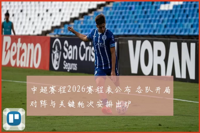 中超赛程2026赛程表公布 各队开局对阵与关键轮次安排出炉