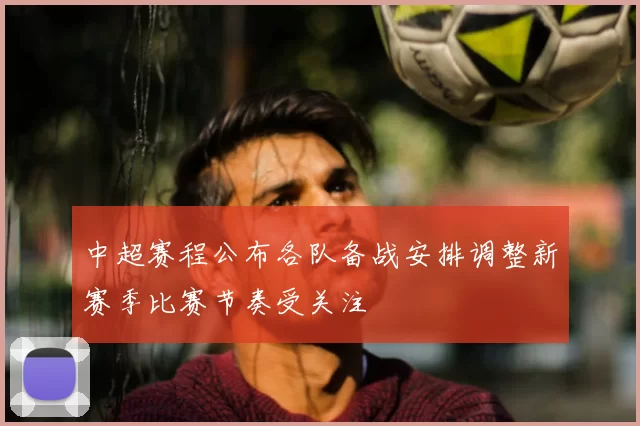 中超赛程公布各队备战安排调整新赛季比赛节奏受关注