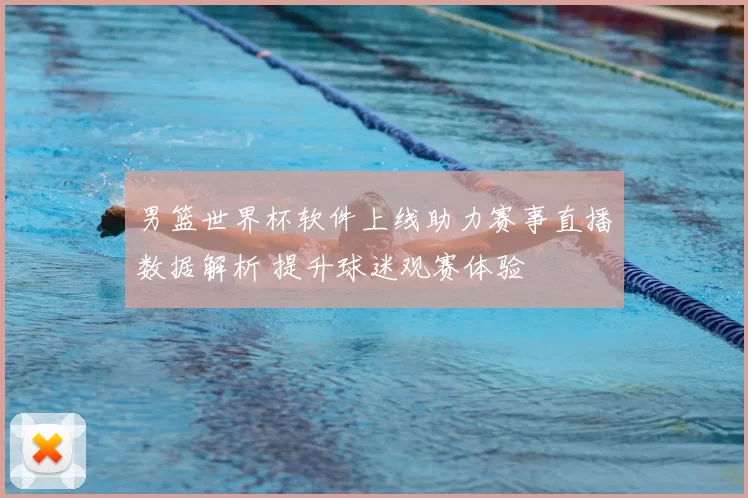 男篮世界杯软件上线助力赛事直播数据解析 提升球迷观赛体验