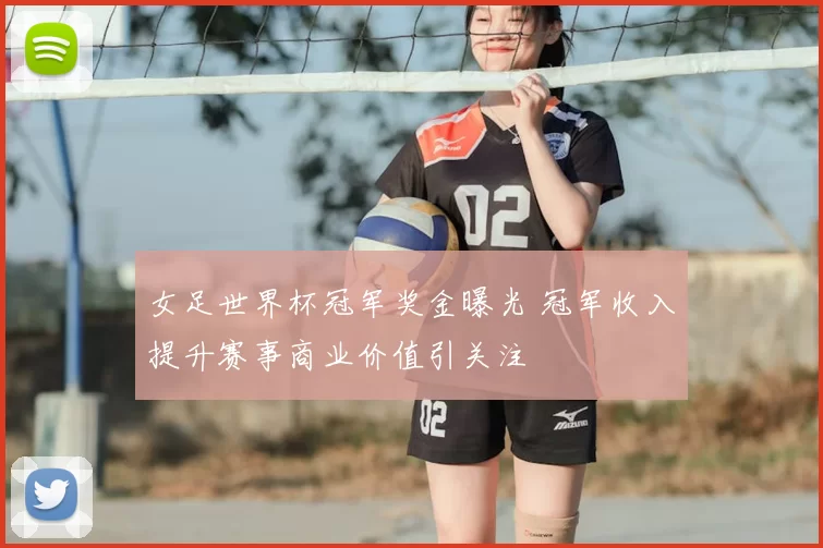 女足世界杯冠军奖金曝光 冠军收入提升赛事商业价值引关注