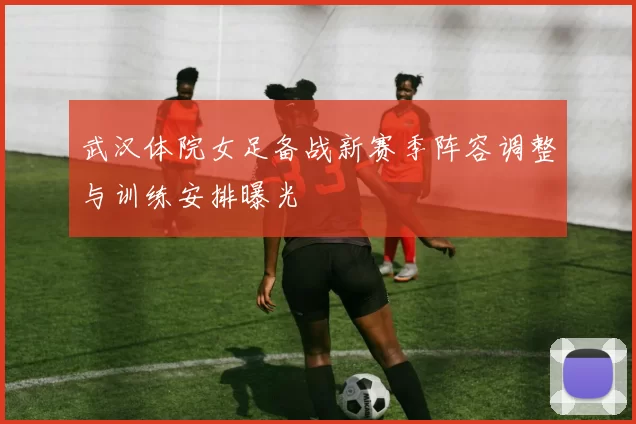 武汉体院女足备战新赛季阵容调整与训练安排曝光