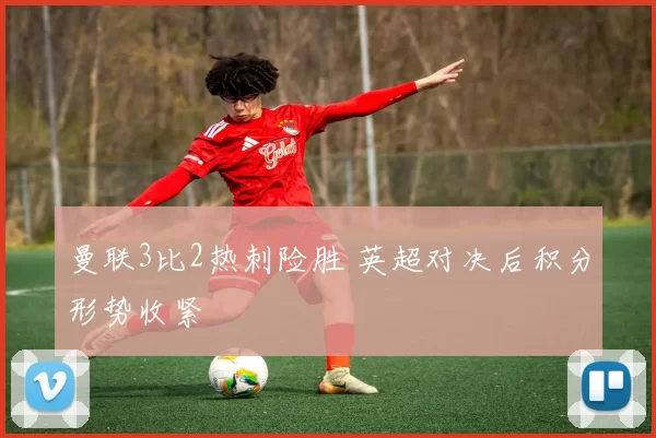 曼联3比2热刺险胜 英超对决后积分形势收紧