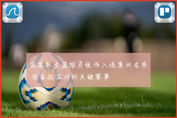 国家队女篮球员张伟入选集训名单 将备战亚洲杯关键赛事