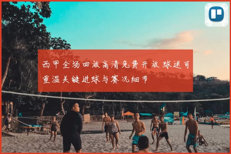 西甲全场回放高清免费开放 球迷可重温关键进球与赛况细节