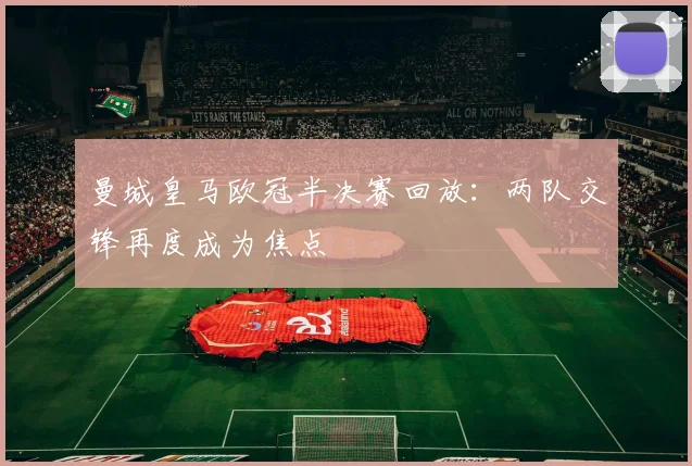 曼城皇马欧冠半决赛回放：两队交锋再度成为焦点