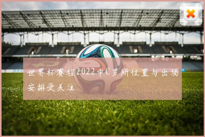 世界杯赛程2022中C罗所位置与出场安排受关注