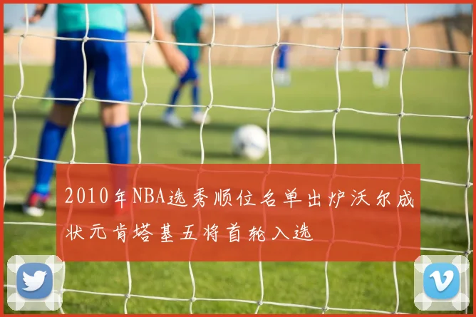 2010年NBA选秀顺位名单出炉沃尔成状元肯塔基五将首轮入选