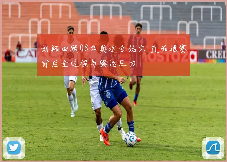 刘翔回顾08年奥运会始末 直面退赛背后全过程与舆论压力