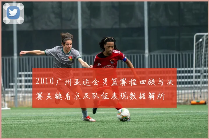 2010广州亚运会男篮赛程回顾与决赛关键看点及队伍表现数据解析