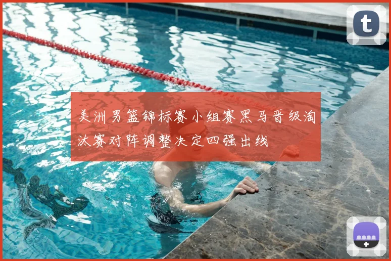 美洲男篮锦标赛小组赛黑马晋级淘汰赛对阵调整决定四强出线