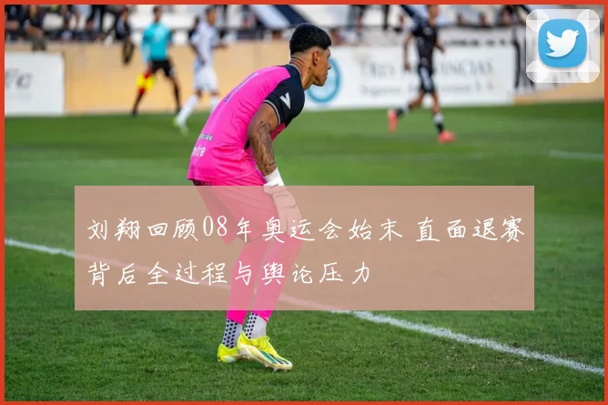 刘翔回顾08年奥运会始末 直面退赛背后全过程与舆论压力