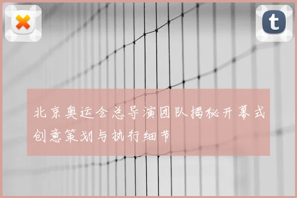 北京奥运会总导演团队揭秘开幕式创意策划与执行细节