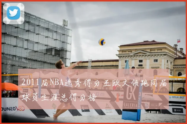 2011届NBA选秀得分王欧文领跑同届球员生涯总得分榜