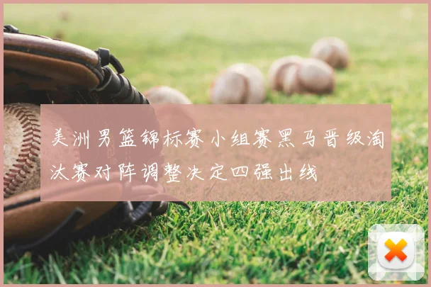 美洲男篮锦标赛小组赛黑马晋级淘汰赛对阵调整决定四强出线