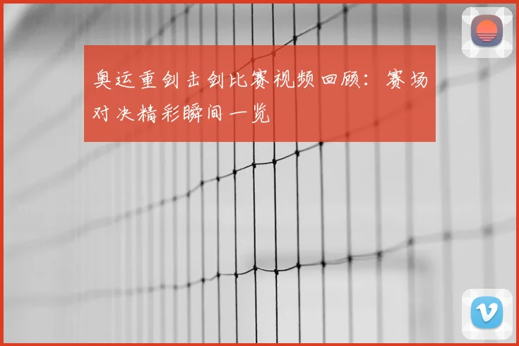 奥运重剑击剑比赛视频回顾：赛场对决精彩瞬间一览