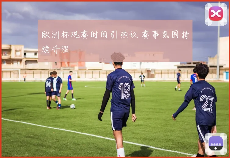 欧洲杯观赛时间引热议 赛事氛围持续升温