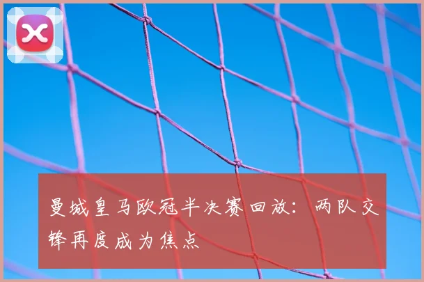 曼城皇马欧冠半决赛回放：两队交锋再度成为焦点