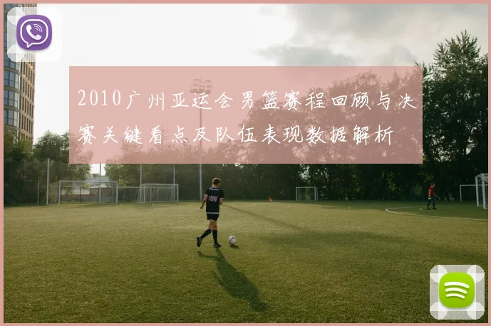 2010广州亚运会男篮赛程回顾与决赛关键看点及队伍表现数据解析