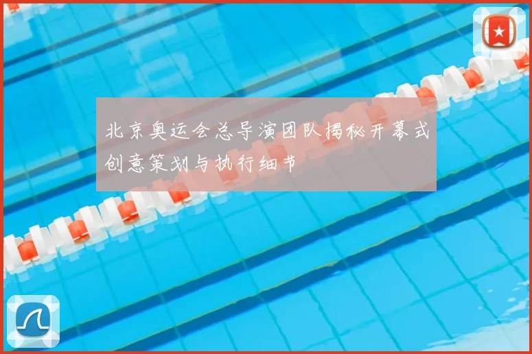 北京奥运会总导演团队揭秘开幕式创意策划与执行细节